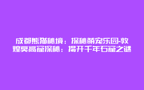 成都熊猫秘境：探秘萌宠乐园-敦煌莫高窟探秘：揭开千年石窟之谜