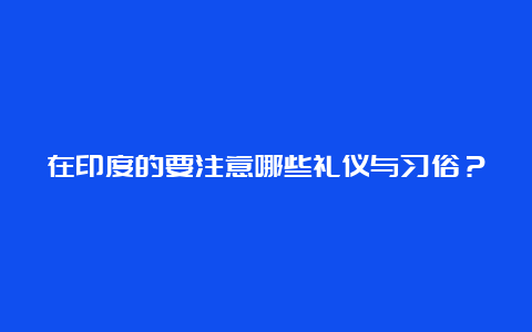 在印度的要注意哪些礼仪与习俗？