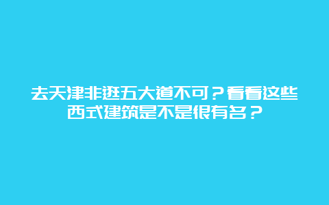 去天津非逛五大道不可？看看这些西式建筑是不是很有名？