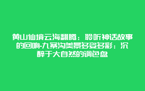 黄山仙境云海翻腾：聆听神话故事的回响-九寨沟美景多姿多彩：沉醉于大自然的调色盘