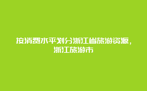 按消费水平划分浙江省旅游资源，浙江旅游市