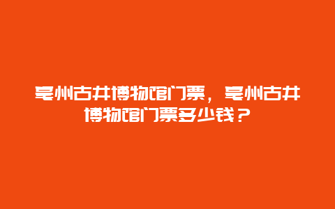 亳州古井博物馆门票，亳州古井博物馆门票多少钱？