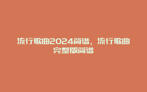 流行歌曲2024简谱，流行歌曲完整版简谱