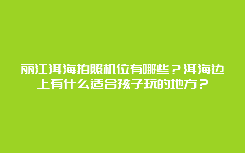 丽江洱海拍照机位有哪些？洱海边上有什么适合孩子玩的地方？