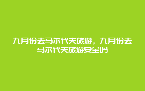 九月份去马尔代夫旅游，九月份去马尔代夫旅游安全吗