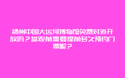 扬州中国大运河博物馆免费对外开放吗？参观前需要提前多久预约门票呢？