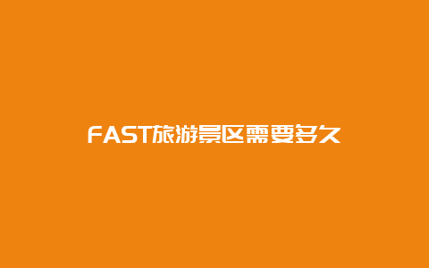 FAST旅游景区需要多久