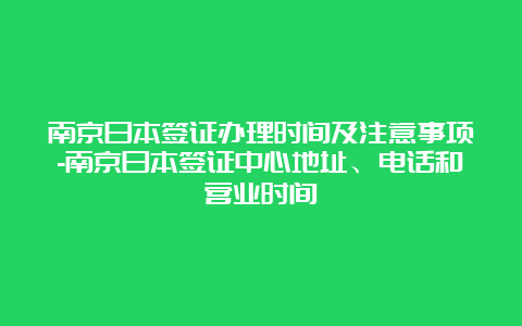 南京日本签证办理时间及注意事项-南京日本签证中心地址、电话和营业时间