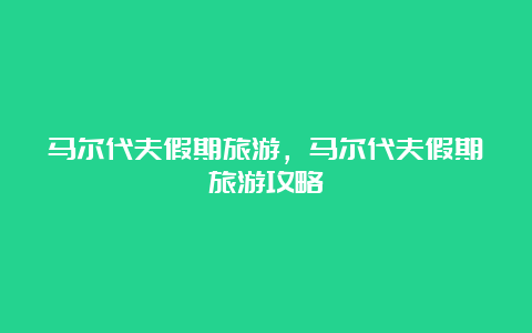 马尔代夫假期旅游，马尔代夫假期旅游攻略