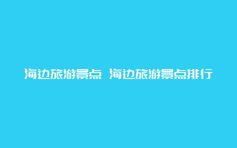 海边旅游景点 海边旅游景点排行