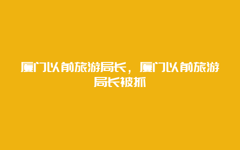 厦门以前旅游局长，厦门以前旅游局长被抓