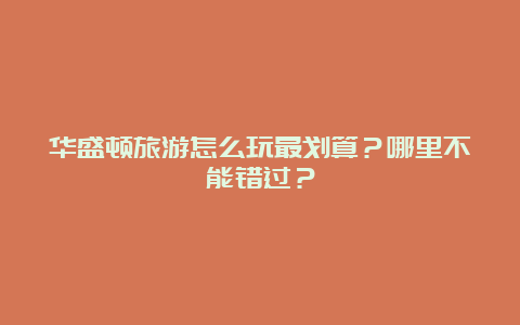 华盛顿旅游怎么玩最划算？哪里不能错过？