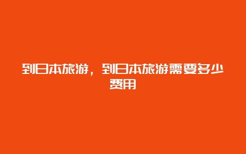 到日本旅游，到日本旅游需要多少费用