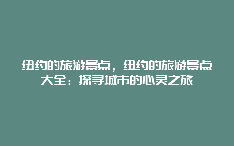 纽约的旅游景点，纽约的旅游景点大全：探寻城市的心灵之旅