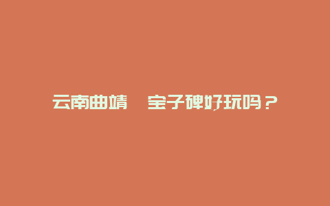 云南曲靖爨宝子碑好玩吗？