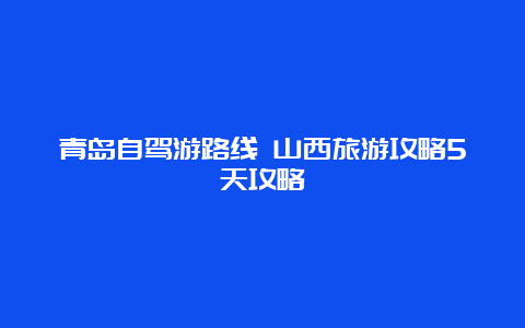 青岛自驾游路线 山西旅游攻略5天攻略