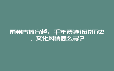 雷州古城穿越：千年遗迹诉说历史，文化风情怎么寻？