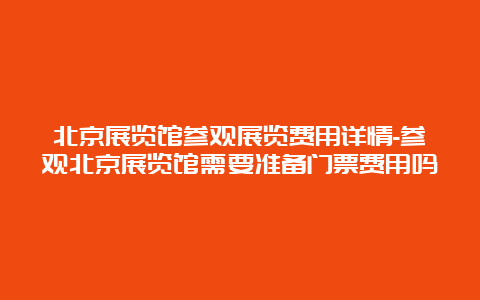 北京展览馆参观展览费用详情-参观北京展览馆需要准备门票费用吗