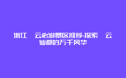 浙江缙云必游景区推荐-探索缙云仙都的万千风华