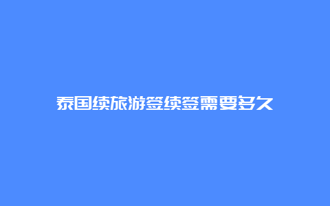 泰国续旅游签续签需要多久