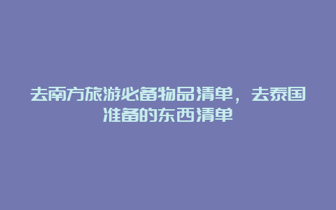 去南方旅游必备物品清单，去泰国准备的东西清单