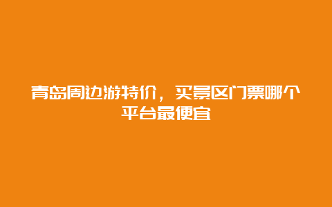 青岛周边游特价，买景区门票哪个平台最便宜