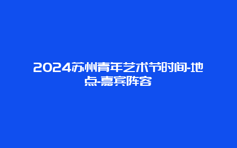 2024苏州青年艺术节时间-地点-嘉宾阵容