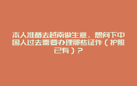 本人准备去越南做生意。想问下中国人过去需要办理那些证件（护照已有）？