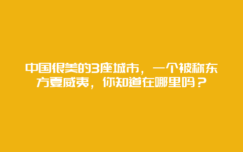 中国很美的3座城市，一个被称东方夏威夷，你知道在哪里吗？