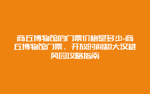 商丘博物馆的门票价格是多少-商丘博物馆门票、开放时间和大汉雄风园攻略指南