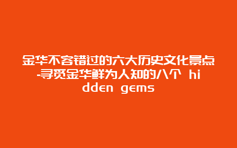 金华不容错过的六大历史文化景点-寻觅金华鲜为人知的八个 hidden gems