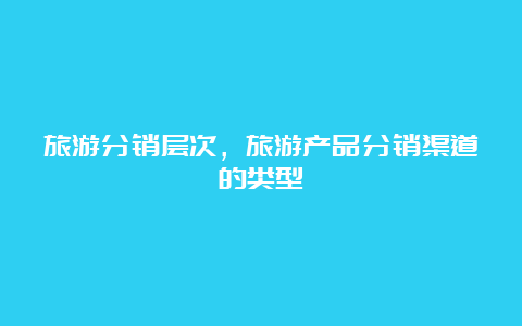 旅游分销层次，旅游产品分销渠道的类型