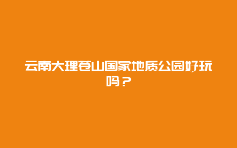 云南大理苍山国家地质公园好玩吗？