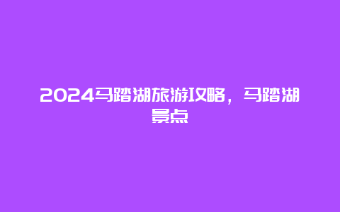 2024马踏湖旅游攻略，马踏湖景点