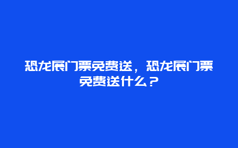 恐龙展门票免费送，恐龙展门票免费送什么？