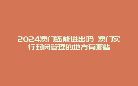 2024澳门还能进出吗 澳门实行封闭管理的地方有哪些