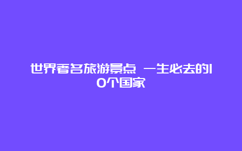 世界著名旅游景点 一生必去的10个国家