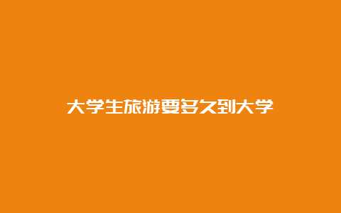 大学生旅游要多久到大学