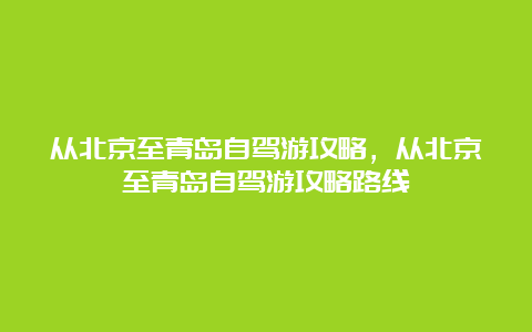 从北京至青岛自驾游攻略，从北京至青岛自驾游攻略路线