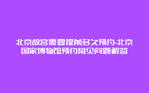 北京故宫需要提前多久预约-北京国家博物馆预约常见问题解答