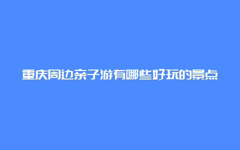 重庆周边亲子游有哪些好玩的景点