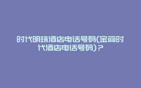 时代明珠酒店电话号码(金商时代酒店电话号码)？