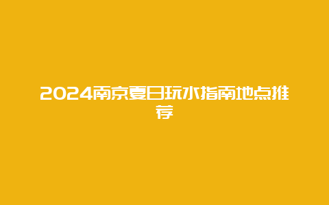 2024南京夏日玩水指南地点推荐