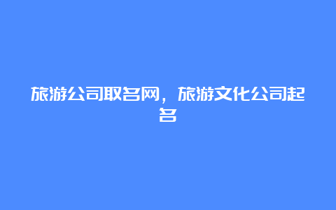 旅游公司取名网，旅游文化公司起名