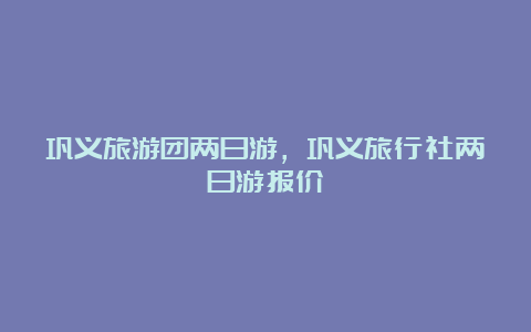 巩义旅游团两日游，巩义旅行社两日游报价