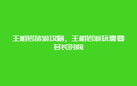 王相岩旅游攻略，王相岩游玩需要多长时间