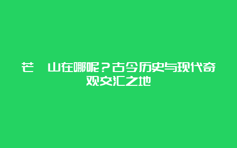 芒砀山在哪呢？古今历史与现代奇观交汇之地