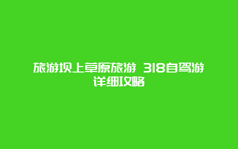 旅游坝上草原旅游 318自驾游详细攻略