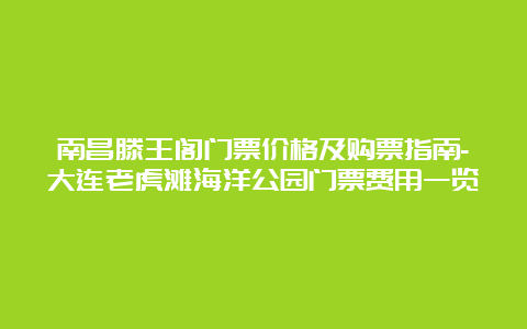 南昌滕王阁门票价格及购票指南-大连老虎滩海洋公园门票费用一览