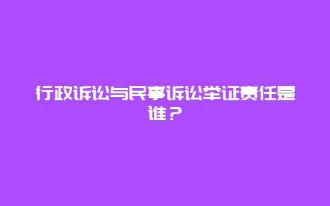 行政诉讼与民事诉讼举证责任是谁？